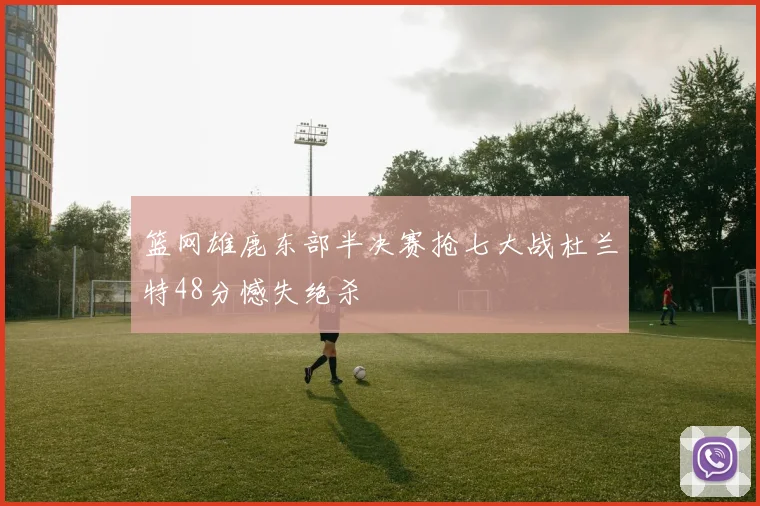 篮网雄鹿东部半决赛抢七大战杜兰特48分憾失绝杀