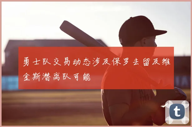 勇士队交易动态涉及保罗去留及维金斯潜离队可能