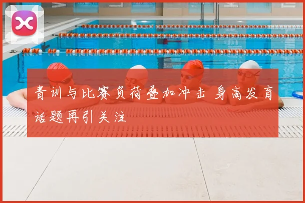 青训与比赛负荷叠加冲击 身高发育话题再引关注