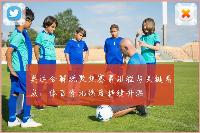 奥运会解说聚焦赛事进程与关键看点,体育资讯热度持续升温