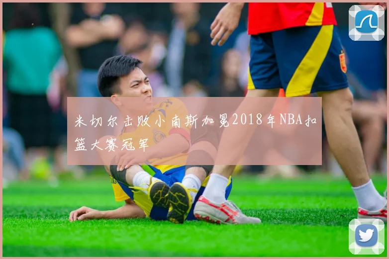 米切尔击败小南斯加冕2018年NBA扣篮大赛冠军
