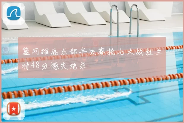 篮网雄鹿东部半决赛抢七大战杜兰特48分憾失绝杀