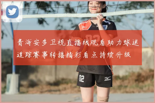 青海安多卫视直播线观看助力球迷追踪赛事转播精彩看点持续升级