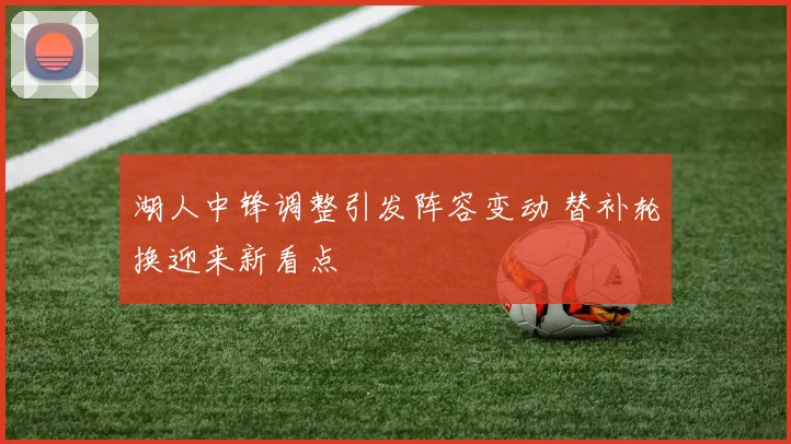 湖人中锋调整引发阵容变动 替补轮换迎来新看点