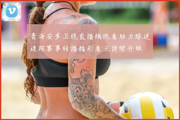 青海安多卫视直播线观看助力球迷追踪赛事转播精彩看点持续升级