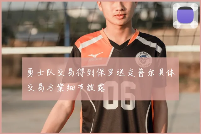 勇士队交易得到保罗送走普尔具体交易方案细节披露