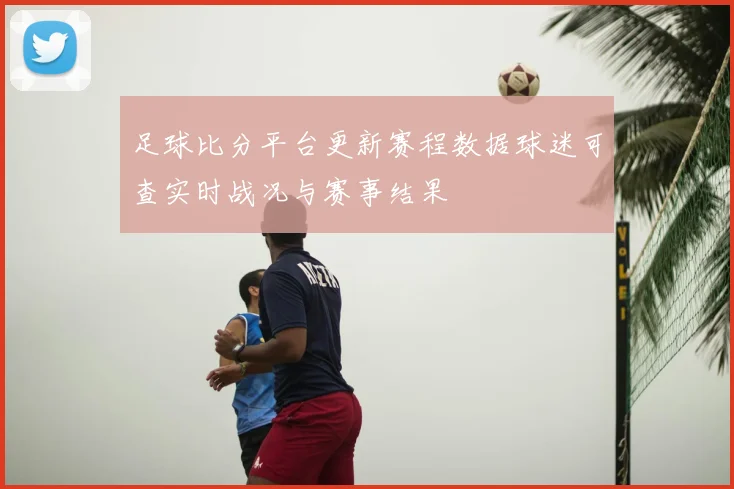 足球比分平台更新赛程数据球迷可查实时战况与赛事结果