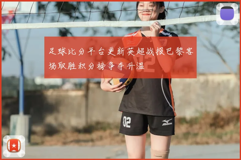 足球比分平台更新英超战报巴黎客场取胜积分榜争夺升温
