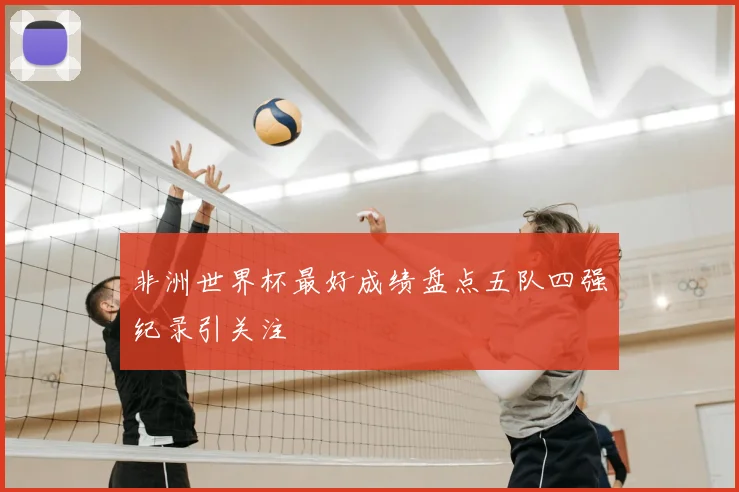 非洲世界杯最好成绩盘点五队四强纪录引关注