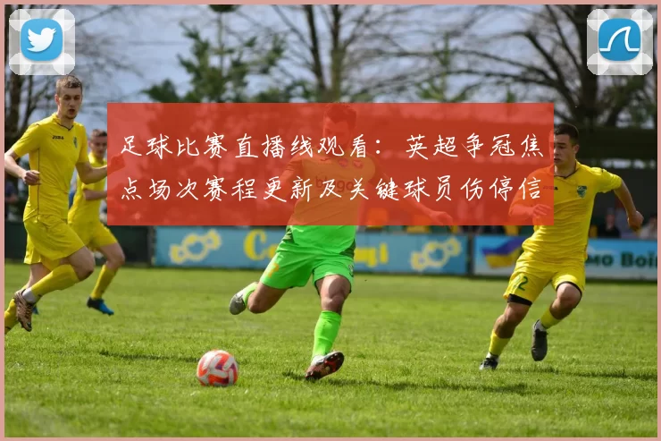 足球比赛直播线观看：英超争冠焦点场次赛程更新及关键球员伤停信息汇总