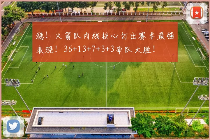 稳！火箭队内线核心打出赛季最强表现！36+13+7+3+3率队大胜！