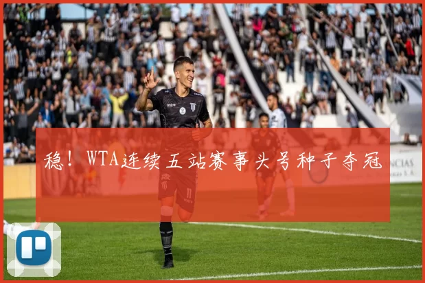 稳！WTA连续五站赛事头号种子夺冠