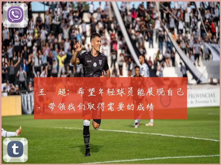 王燊超：希望年轻球员能展现自己，带领我们取得需要的成绩