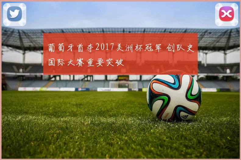 葡萄牙首夺2017美洲杯冠军 创队史国际大赛重要突破